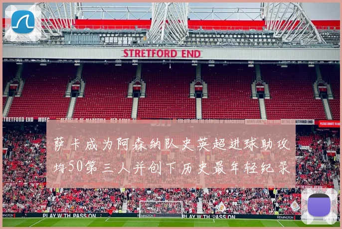 萨卡成为阿森纳队史英超进球助攻均50第三人并创下历史最年轻纪录