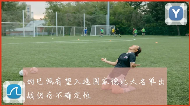 姆巴佩有望入选国家德比大名单出战仍存不确定性