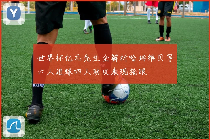 世界杯亿元先生全解析哈姆维贝等六人进球四人助攻表现抢眼