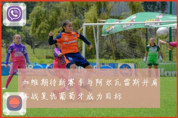 加维期待新赛季与阿尔瓦雷斯并肩作战复仇葡萄牙成为目标