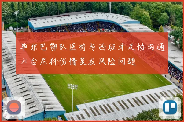 毕尔巴鄂队医将与西班牙足协沟通六台尼科伤情复发风险问题