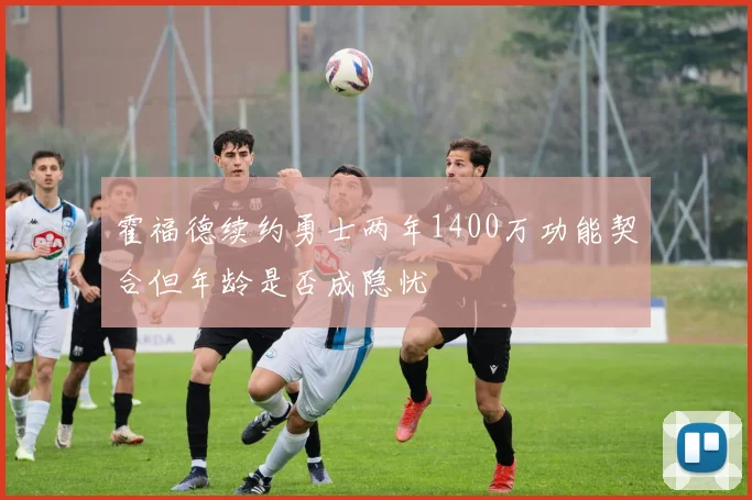 霍福德续约勇士两年1400万功能契合但年龄是否成隐忧