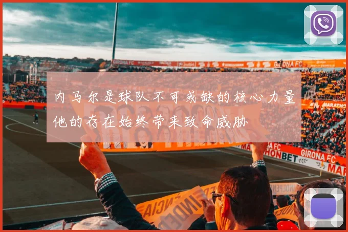 内马尔是球队不可或缺的核心力量他的存在始终带来致命威胁