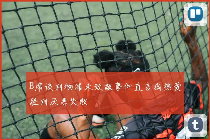 B席谈利物浦未致敬事件直言我热爱胜利厌恶失败