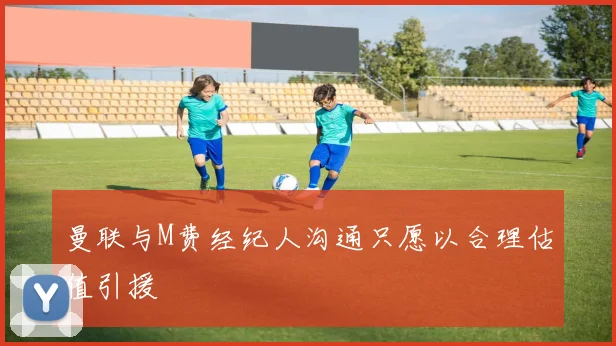曼联与M费经纪人沟通只愿以合理估值引援