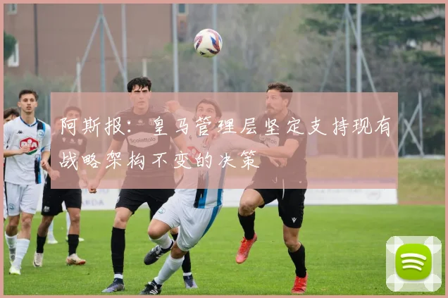 阿斯报：皇马管理层坚定支持现有战略架构不变的决策