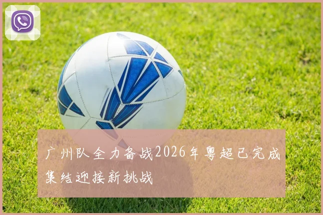 广州队全力备战2026年粤超已完成集结迎接新挑战