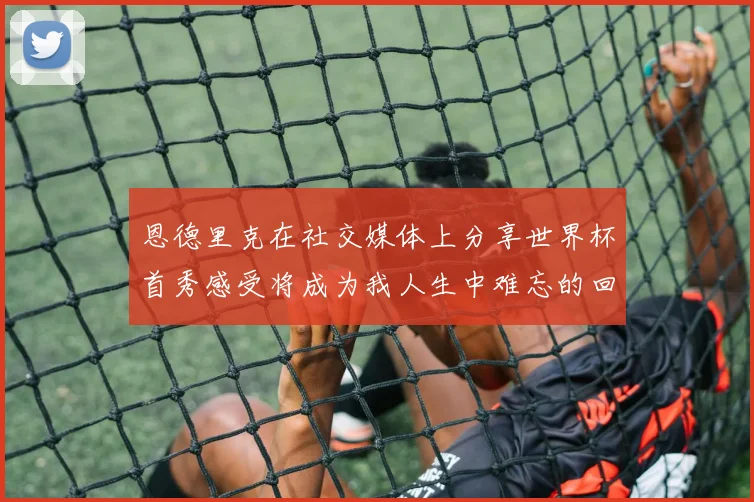 恩德里克在社交媒体上分享世界杯首秀感受将成为我人生中难忘的回忆