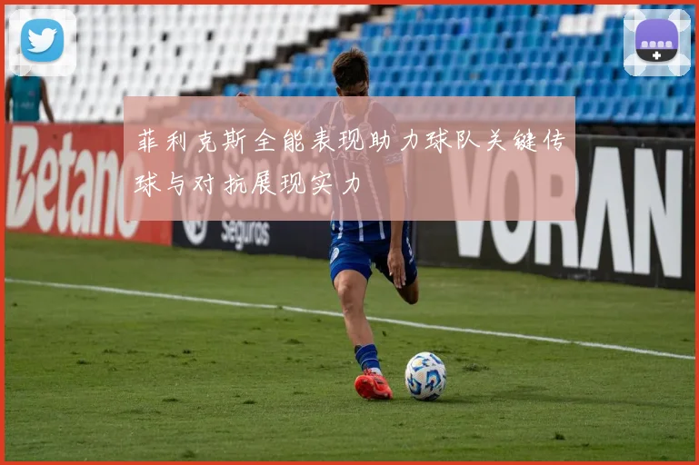菲利克斯全能表现助力球队关键传球与对抗展现实力