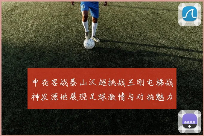 申花客战泰山汉超挑战王刚电梯战神发源地展现足球激情与对抗魅力