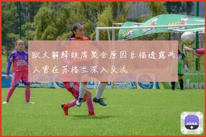 欧文解释缺席聚会原因乐福透露两人曾在苏格兰深入交流