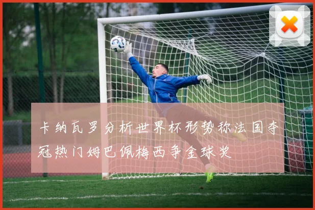 卡纳瓦罗分析世界杯形势称法国夺冠热门姆巴佩梅西争金球奖
