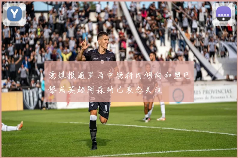 意媒报道罗马中场科内倾向加盟巴黎或英超阿森纳已表态关注