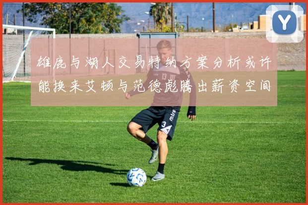 雄鹿与湖人交易特纳方案分析或许能换来艾顿与范德彪腾出薪资空间