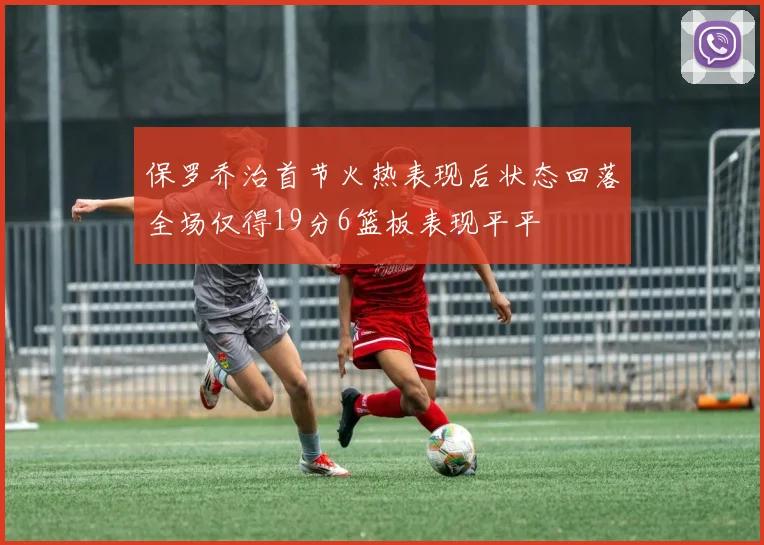 保罗乔治首节火热表现后状态回落全场仅得19分6篮板表现平平