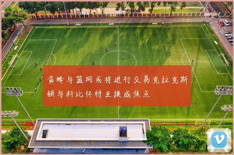 黄蜂与篮网或将进行交易克拉克斯顿与科比怀特互换成焦点