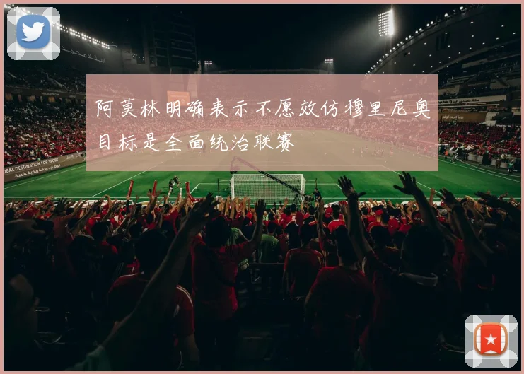 阿莫林明确表示不愿效仿穆里尼奥目标是全面统治联赛