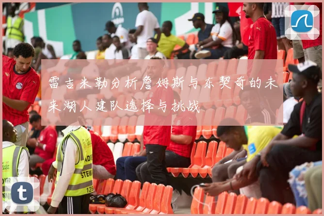 雷吉米勒分析詹姆斯与东契奇的未来湖人建队选择与挑战