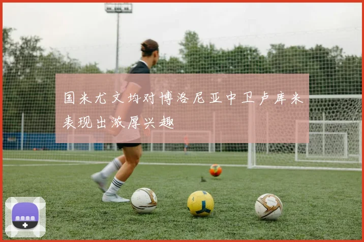国米尤文均对博洛尼亚中卫卢库米表现出浓厚兴趣