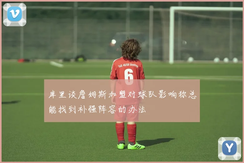 库里谈詹姆斯加盟对球队影响称总能找到补强阵容的办法