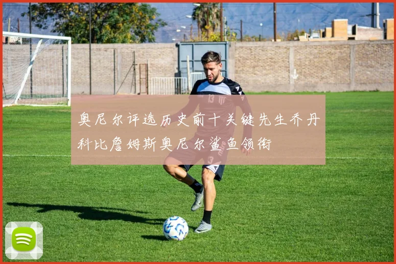 奥尼尔评选历史前十关键先生乔丹科比詹姆斯奥尼尔鲨鱼领衔