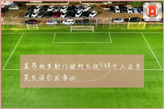 莱昂纳多射门被判无效VAR介入后李昊失误引发争议