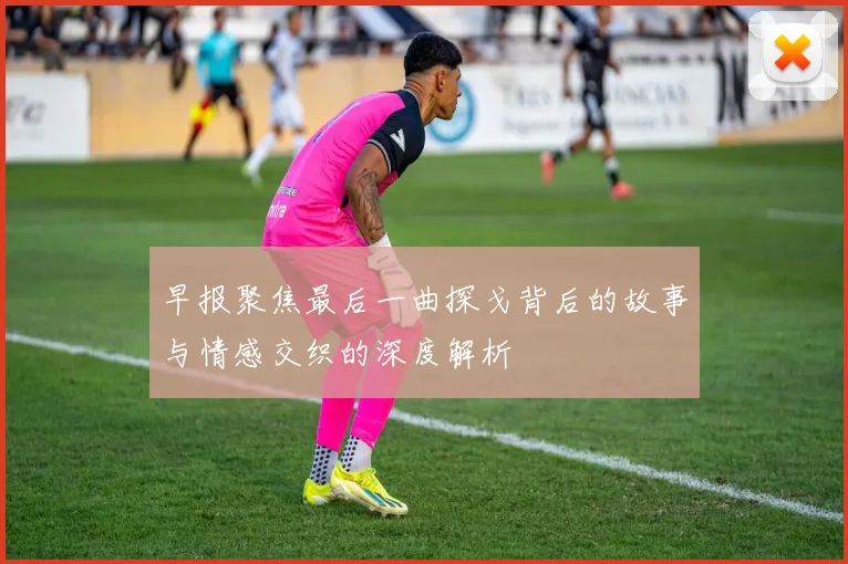 早报聚焦最后一曲探戈背后的故事与情感交织的深度解析