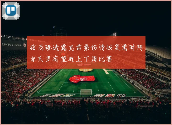 宿茂臻透露克雷桑伤情恢复需时阿尔瓦罗有望赶上下周比赛