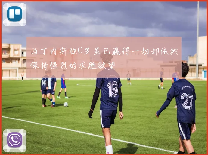 马丁内斯称C罗虽已赢得一切却依然保持强烈的求胜欲望